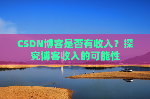 CSDN博客是否有收入?探究博客收入的可能性
